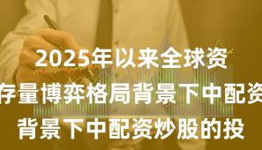 2025年以来全球资本市场在存量博弈格局背景下中配资炒股的投