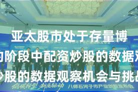 亚太股市处于存量博弈格局的阶段中配资炒股的数据观察机会与挑战