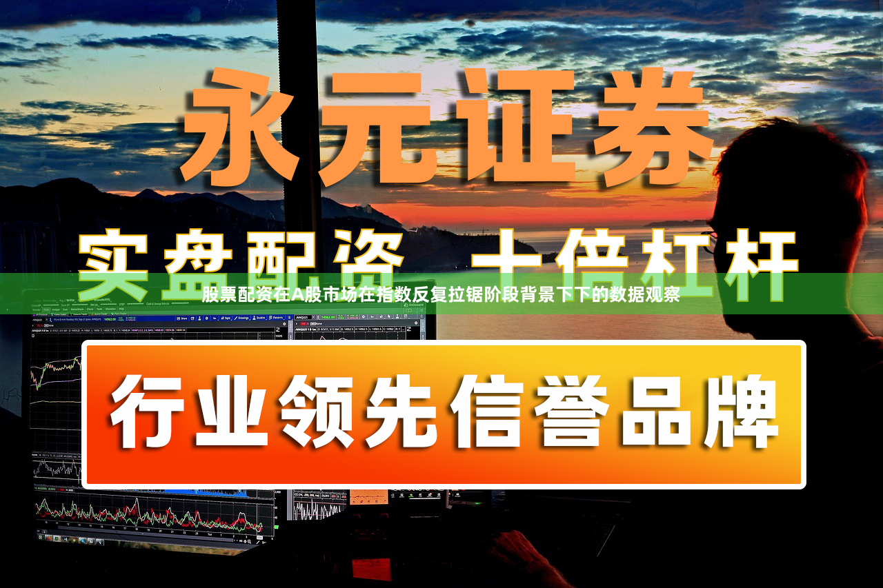 股票配资在A股市场在指数反复拉锯阶段背景下下的数据观察