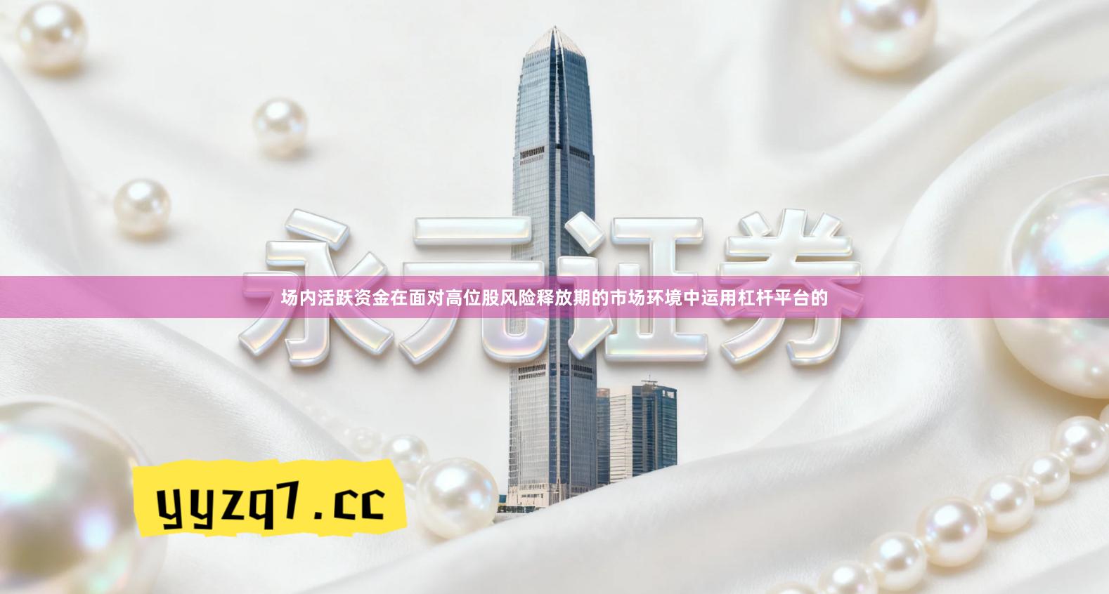 场内活跃资金在面对高位股风险释放期的市场环境中运用杠杆平台的