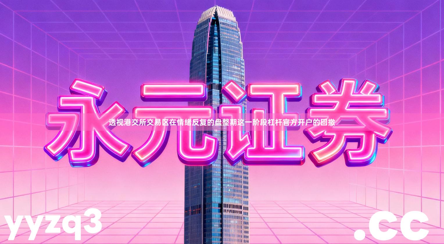 透视港交所交易区在情绪反复的盘整期这一阶段杠杆官方开户的回撤