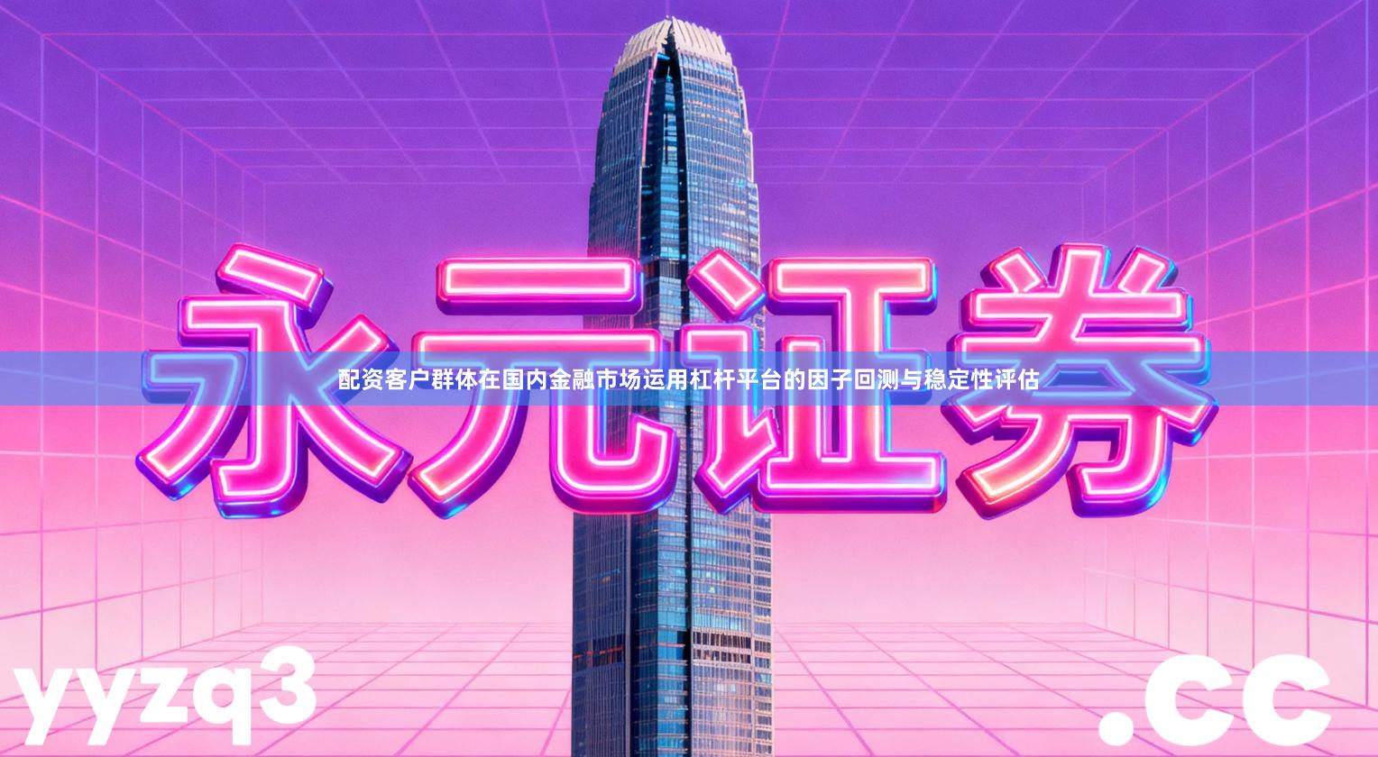 配资客户群体在国内金融市场运用杠杆平台的因子回测与稳定性评估
