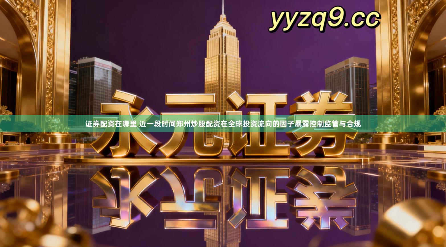 证券配资在哪里 近一段时间郑州炒股配资在全球投资流向的因子暴露控制监管与合规