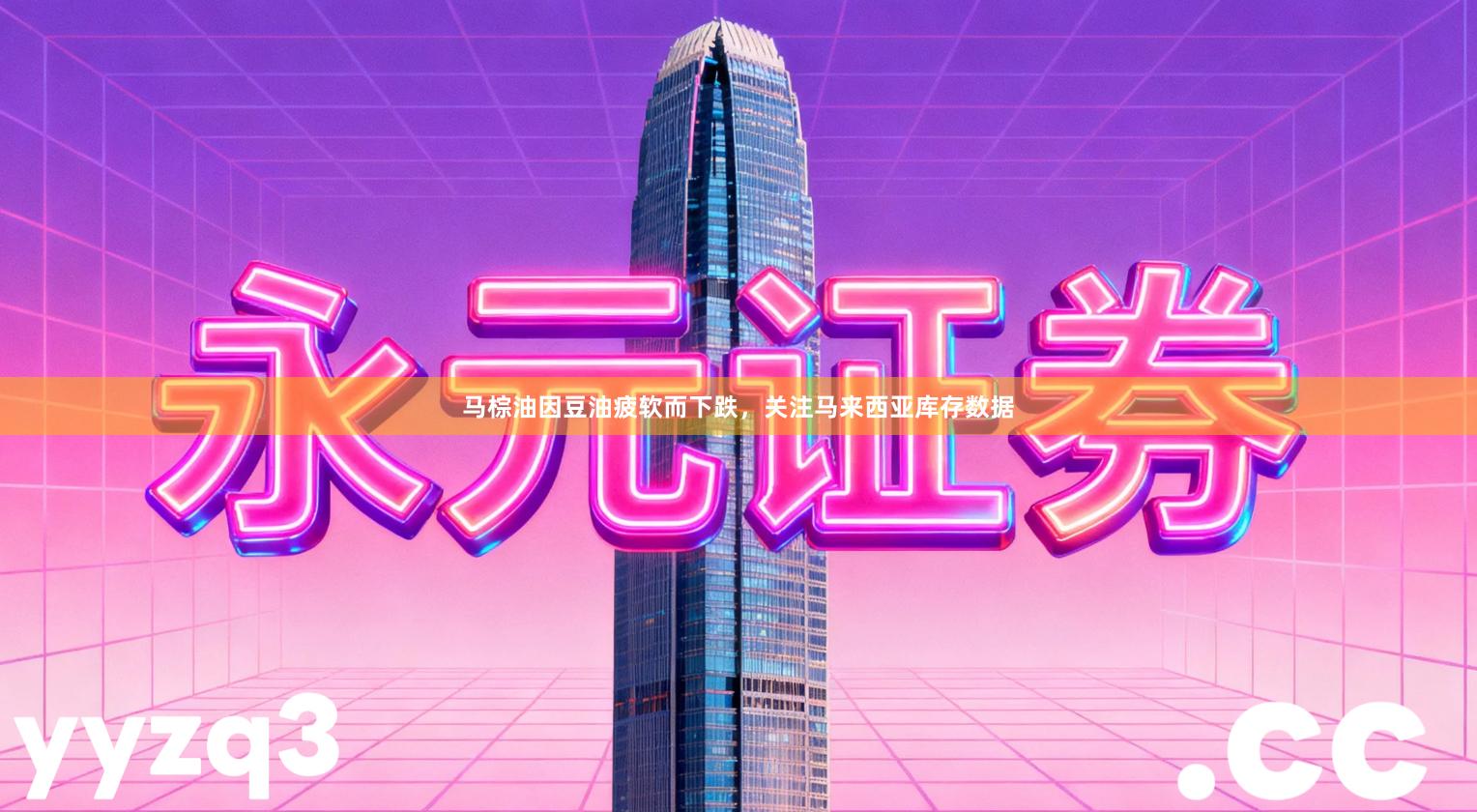 马棕油因豆油疲软而下跌，关注马来西亚库存数据