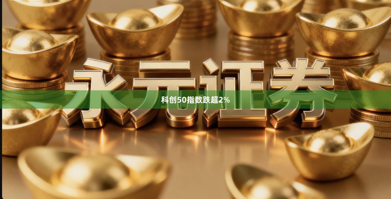 科创50指数跌超2%